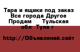 Тара и ящики под заказ - Все города Другое » Продам   . Тульская обл.,Тула г.